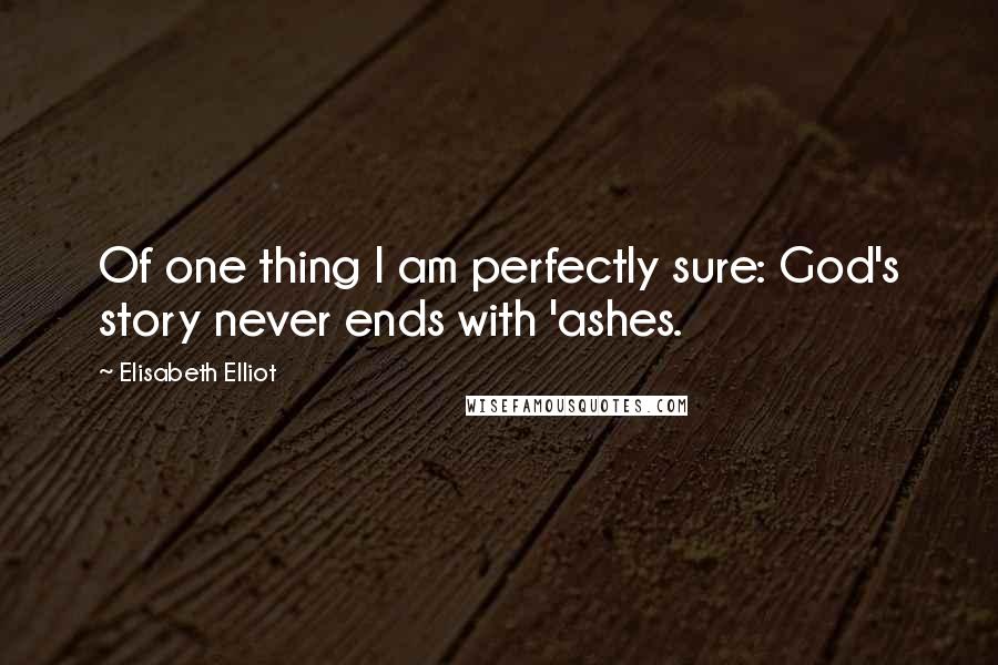 Elisabeth Elliot Quotes: Of one thing I am perfectly sure: God's story never ends with 'ashes.