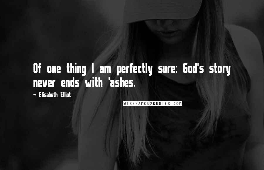 Elisabeth Elliot Quotes: Of one thing I am perfectly sure: God's story never ends with 'ashes.