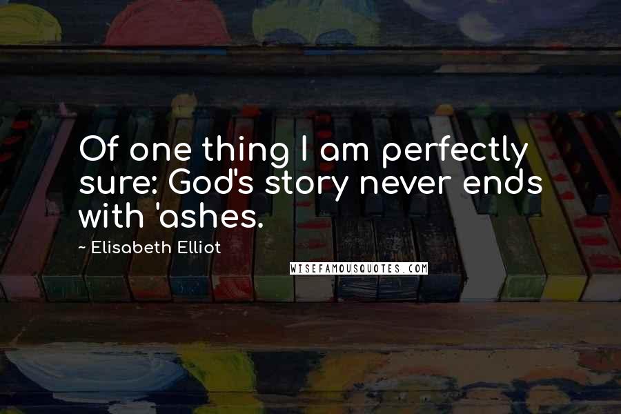 Elisabeth Elliot Quotes: Of one thing I am perfectly sure: God's story never ends with 'ashes.