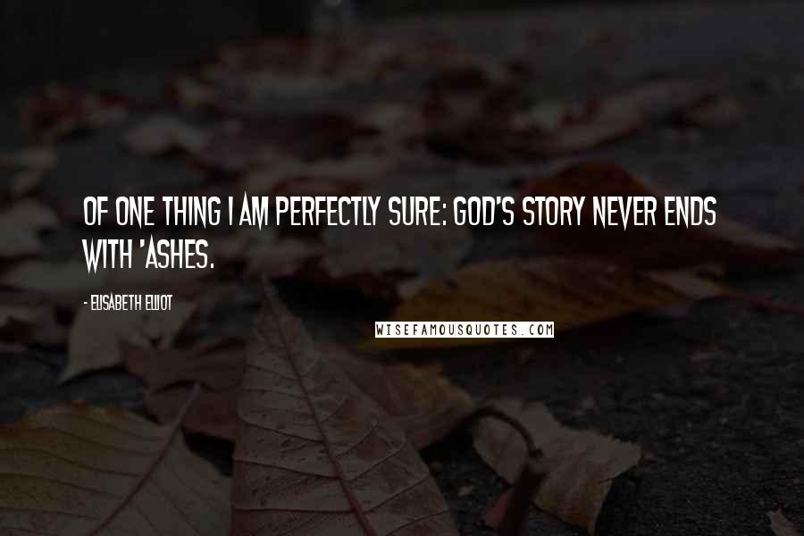 Elisabeth Elliot Quotes: Of one thing I am perfectly sure: God's story never ends with 'ashes.