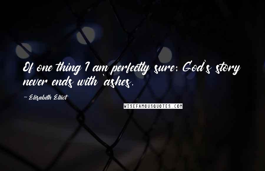 Elisabeth Elliot Quotes: Of one thing I am perfectly sure: God's story never ends with 'ashes.