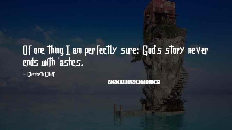 Elisabeth Elliot Quotes: Of one thing I am perfectly sure: God's story never ends with 'ashes.