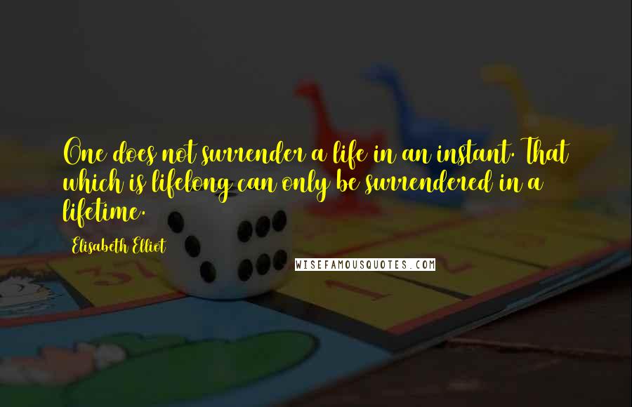 Elisabeth Elliot Quotes: One does not surrender a life in an instant. That which is lifelong can only be surrendered in a lifetime.