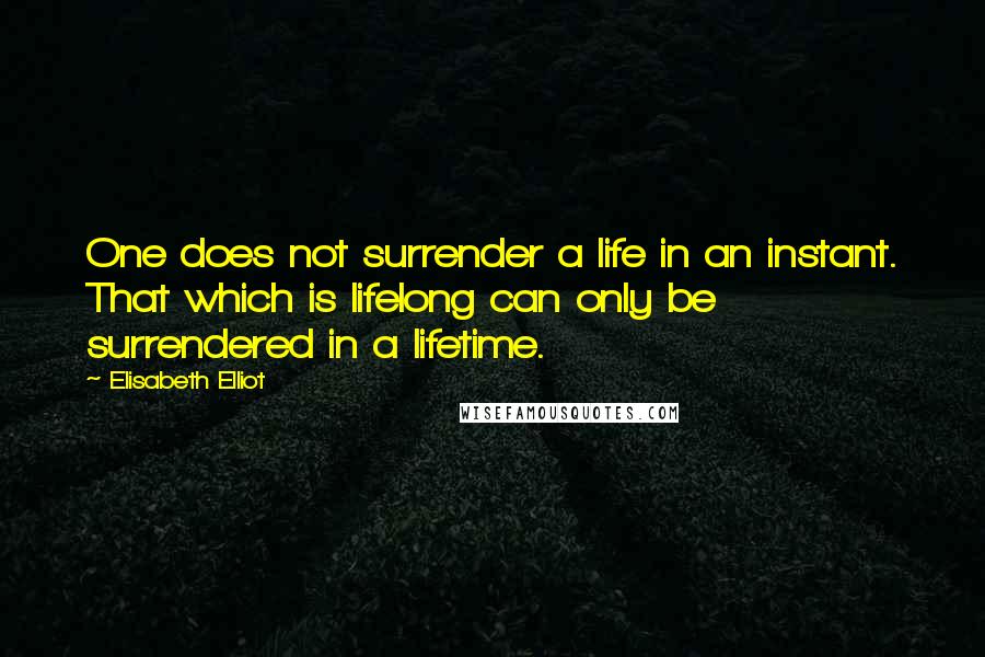 Elisabeth Elliot Quotes: One does not surrender a life in an instant. That which is lifelong can only be surrendered in a lifetime.