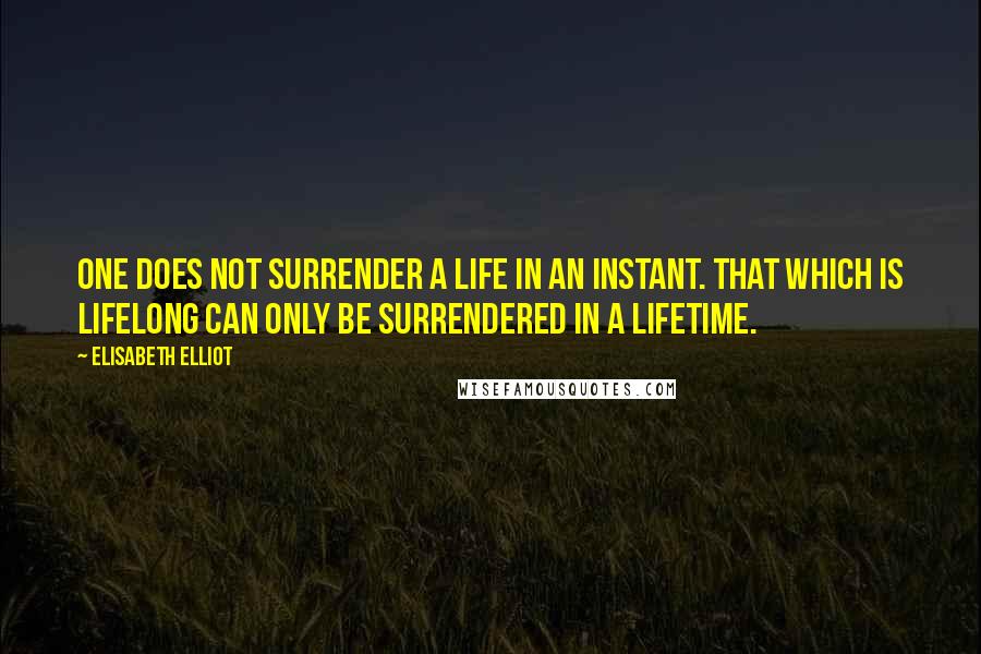 Elisabeth Elliot Quotes: One does not surrender a life in an instant. That which is lifelong can only be surrendered in a lifetime.