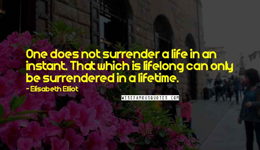 Elisabeth Elliot Quotes: One does not surrender a life in an instant. That which is lifelong can only be surrendered in a lifetime.