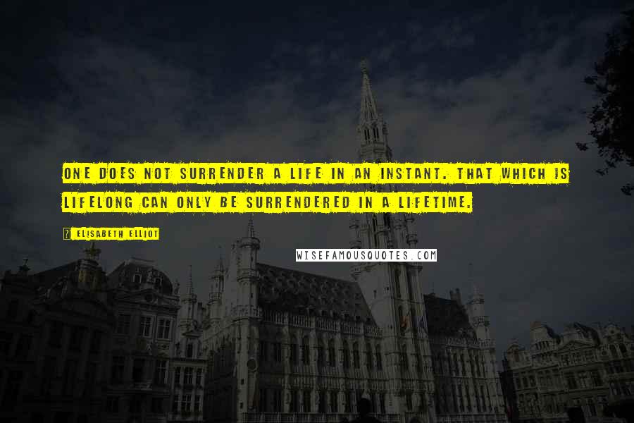 Elisabeth Elliot Quotes: One does not surrender a life in an instant. That which is lifelong can only be surrendered in a lifetime.