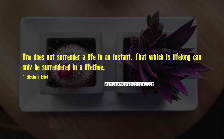 Elisabeth Elliot Quotes: One does not surrender a life in an instant. That which is lifelong can only be surrendered in a lifetime.