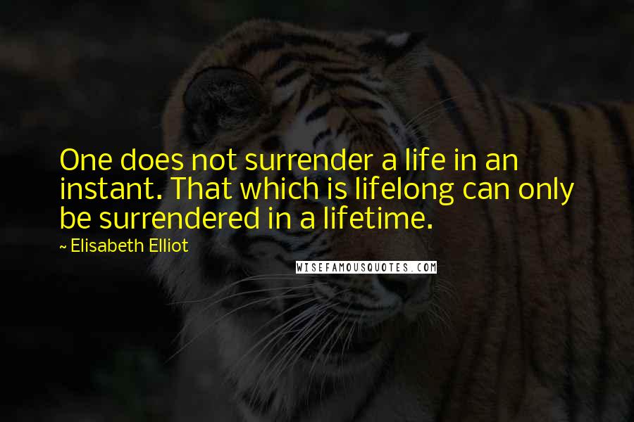 Elisabeth Elliot Quotes: One does not surrender a life in an instant. That which is lifelong can only be surrendered in a lifetime.