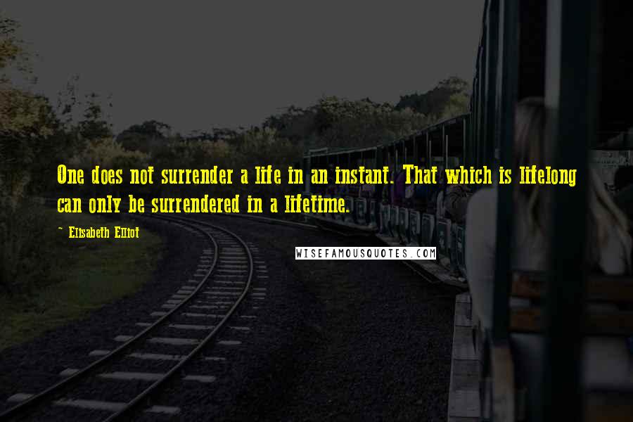 Elisabeth Elliot Quotes: One does not surrender a life in an instant. That which is lifelong can only be surrendered in a lifetime.