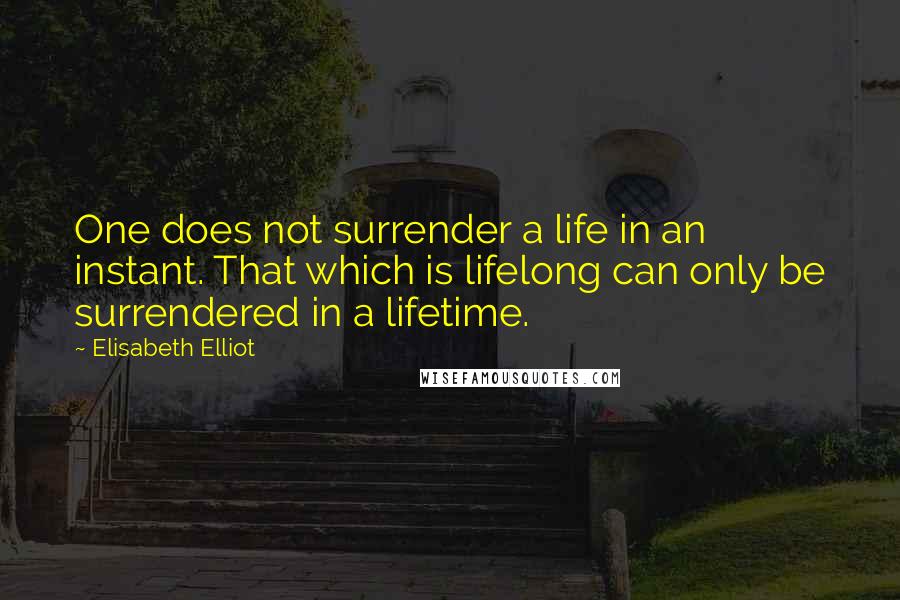 Elisabeth Elliot Quotes: One does not surrender a life in an instant. That which is lifelong can only be surrendered in a lifetime.