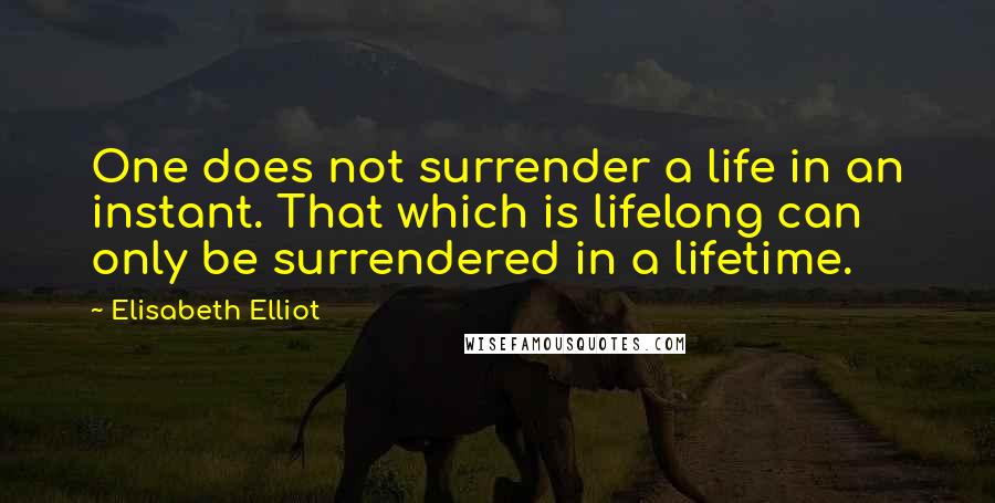 Elisabeth Elliot Quotes: One does not surrender a life in an instant. That which is lifelong can only be surrendered in a lifetime.