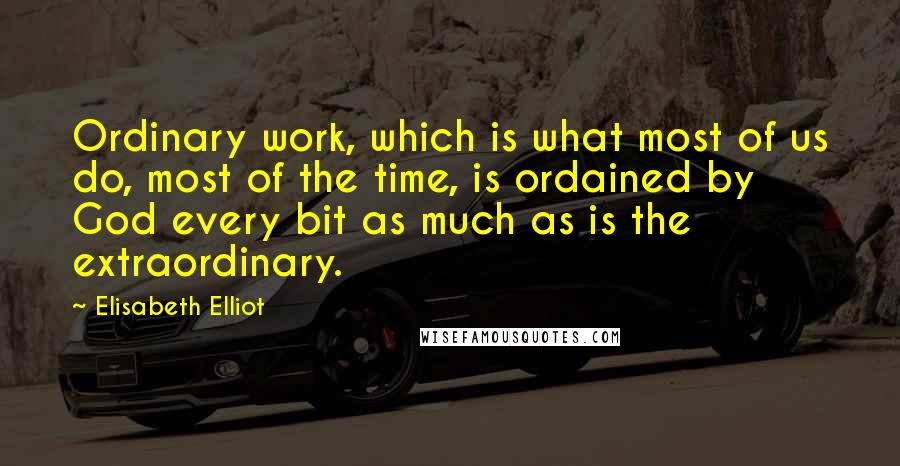 Elisabeth Elliot Quotes: Ordinary work, which is what most of us do, most of the time, is ordained by God every bit as much as is the extraordinary.