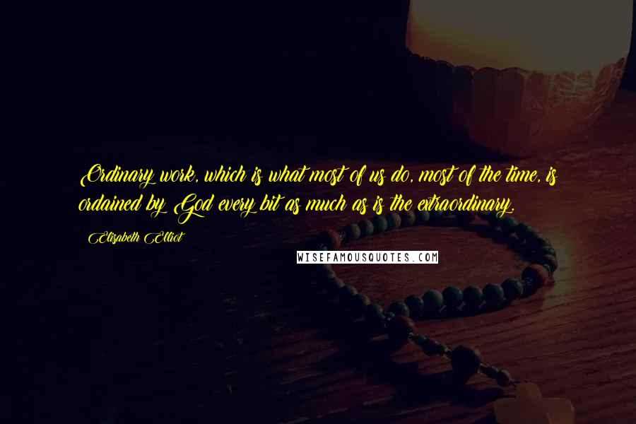 Elisabeth Elliot Quotes: Ordinary work, which is what most of us do, most of the time, is ordained by God every bit as much as is the extraordinary.