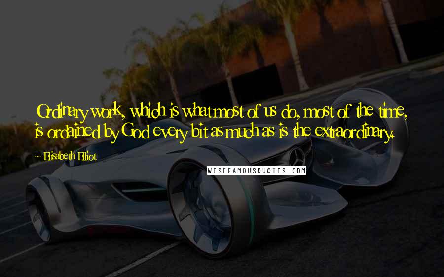 Elisabeth Elliot Quotes: Ordinary work, which is what most of us do, most of the time, is ordained by God every bit as much as is the extraordinary.