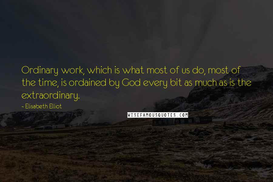 Elisabeth Elliot Quotes: Ordinary work, which is what most of us do, most of the time, is ordained by God every bit as much as is the extraordinary.