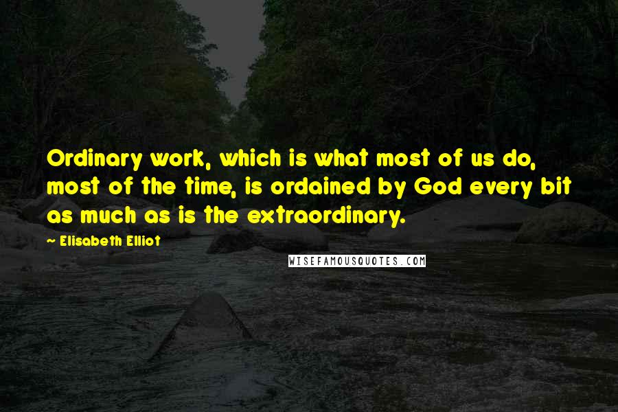 Elisabeth Elliot Quotes: Ordinary work, which is what most of us do, most of the time, is ordained by God every bit as much as is the extraordinary.