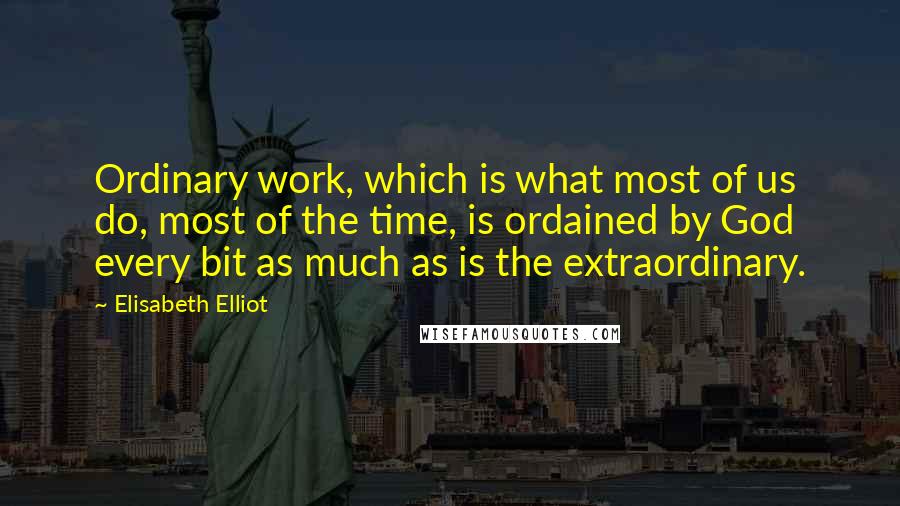 Elisabeth Elliot Quotes: Ordinary work, which is what most of us do, most of the time, is ordained by God every bit as much as is the extraordinary.