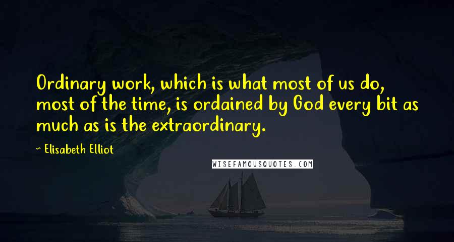 Elisabeth Elliot Quotes: Ordinary work, which is what most of us do, most of the time, is ordained by God every bit as much as is the extraordinary.
