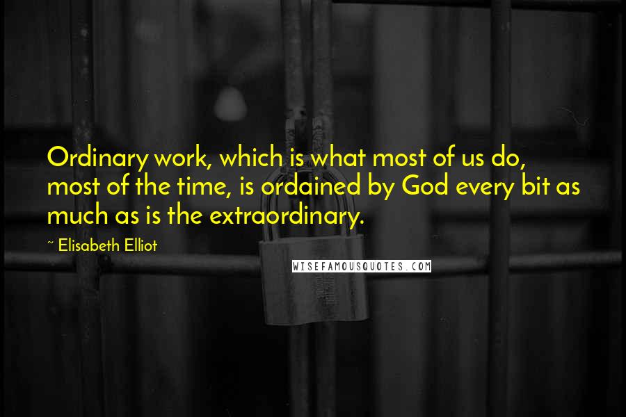 Elisabeth Elliot Quotes: Ordinary work, which is what most of us do, most of the time, is ordained by God every bit as much as is the extraordinary.