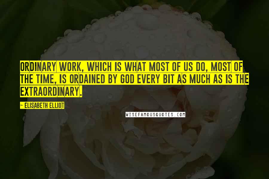 Elisabeth Elliot Quotes: Ordinary work, which is what most of us do, most of the time, is ordained by God every bit as much as is the extraordinary.