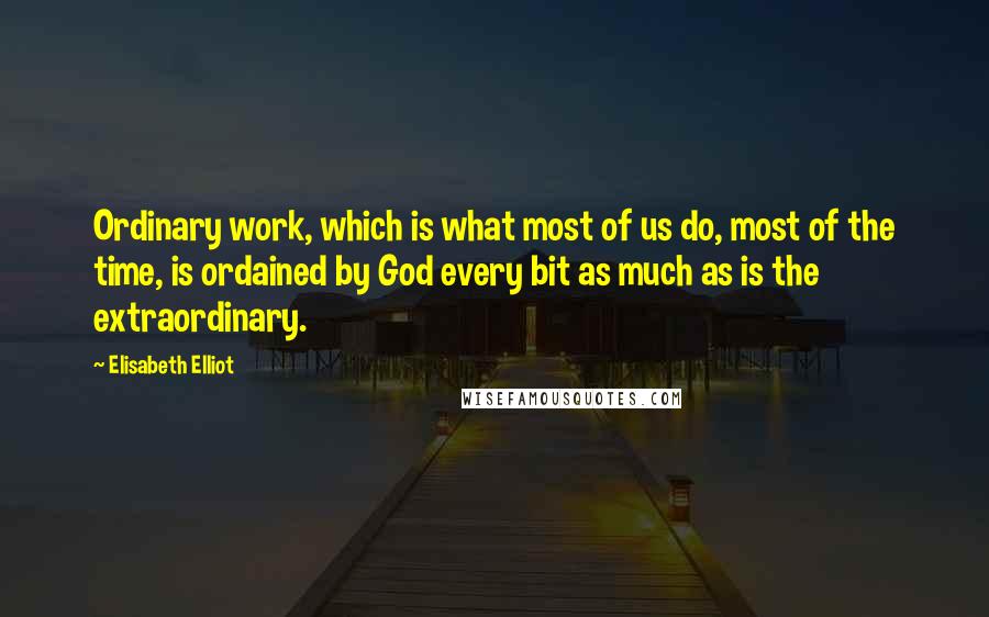 Elisabeth Elliot Quotes: Ordinary work, which is what most of us do, most of the time, is ordained by God every bit as much as is the extraordinary.