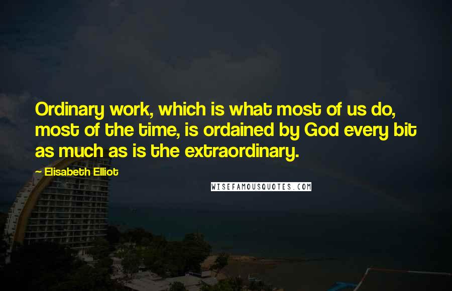 Elisabeth Elliot Quotes: Ordinary work, which is what most of us do, most of the time, is ordained by God every bit as much as is the extraordinary.