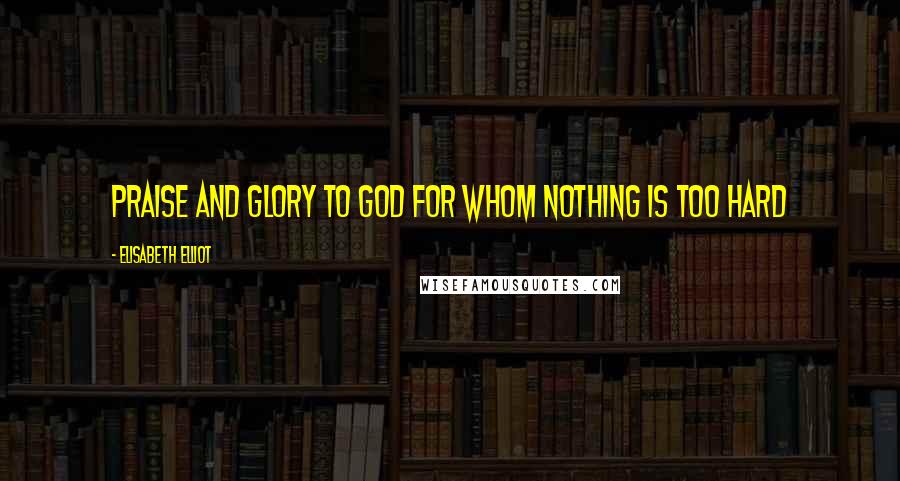 Elisabeth Elliot Quotes: Praise and glory to God for whom nothing is too hard