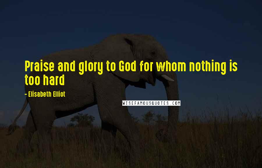 Elisabeth Elliot Quotes: Praise and glory to God for whom nothing is too hard