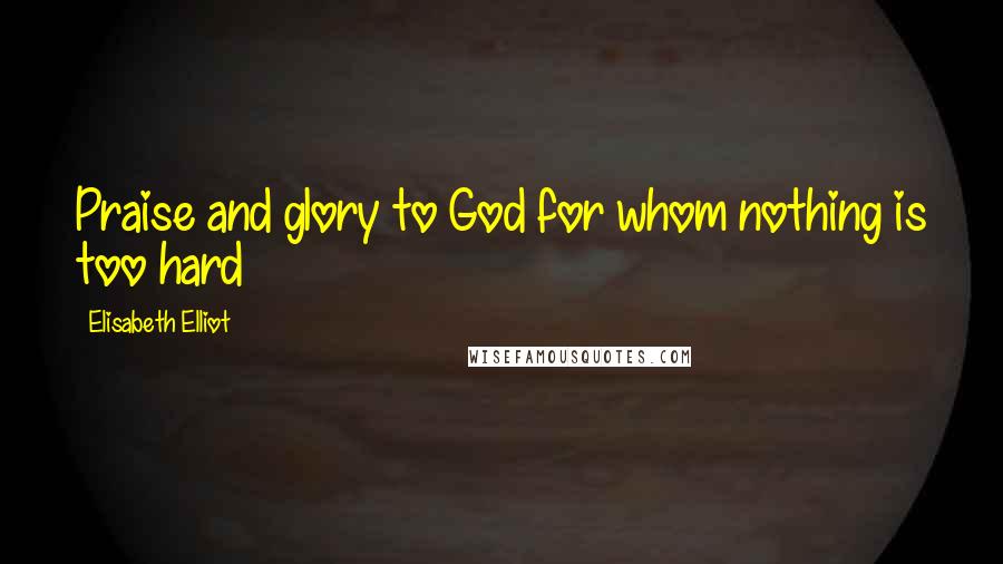 Elisabeth Elliot Quotes: Praise and glory to God for whom nothing is too hard