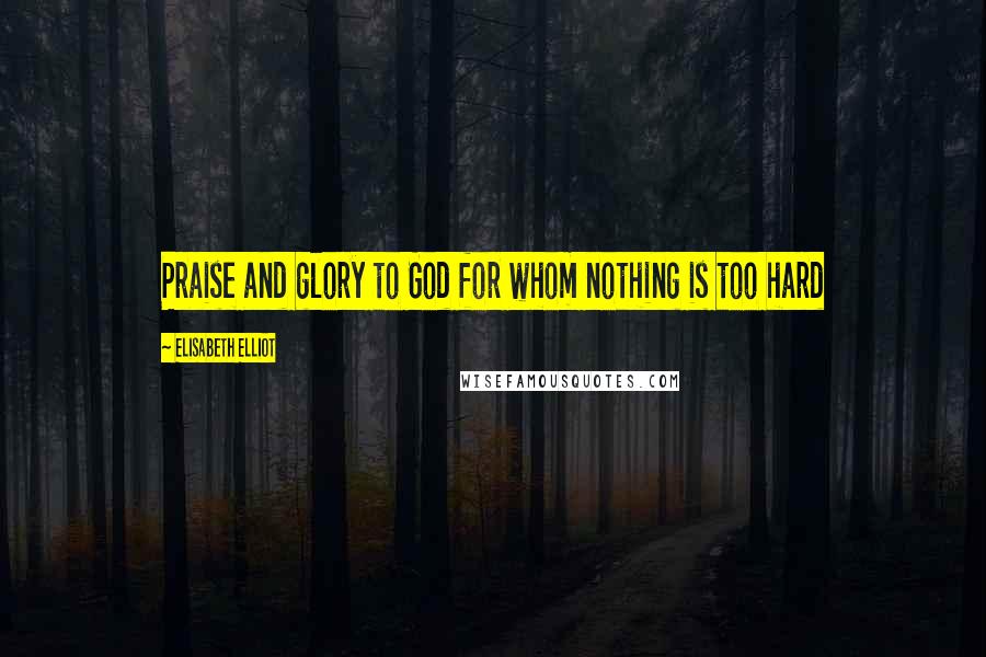 Elisabeth Elliot Quotes: Praise and glory to God for whom nothing is too hard