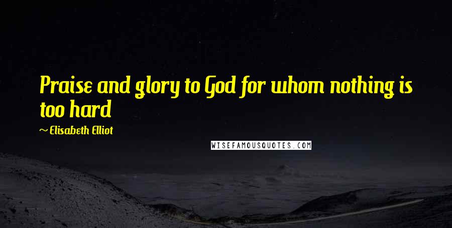Elisabeth Elliot Quotes: Praise and glory to God for whom nothing is too hard