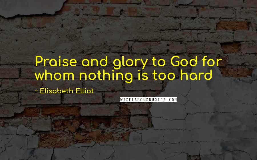 Elisabeth Elliot Quotes: Praise and glory to God for whom nothing is too hard