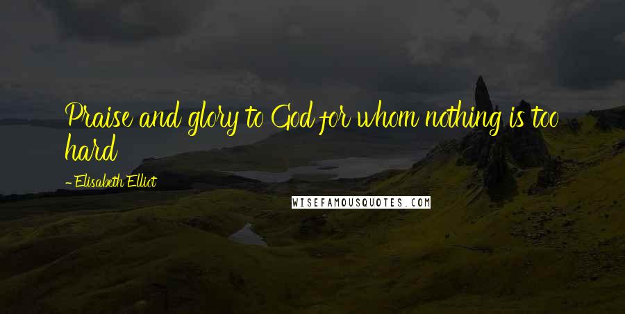 Elisabeth Elliot Quotes: Praise and glory to God for whom nothing is too hard