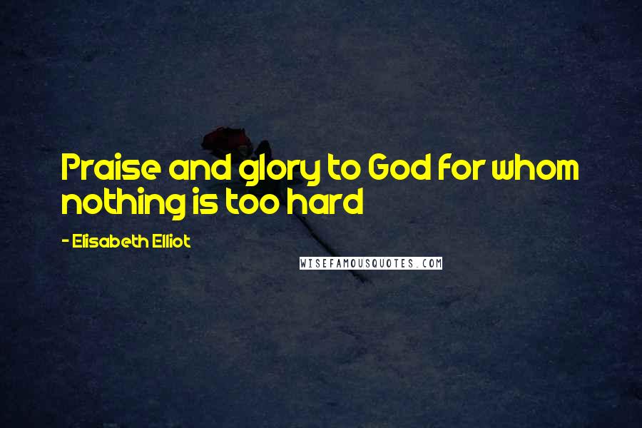 Elisabeth Elliot Quotes: Praise and glory to God for whom nothing is too hard
