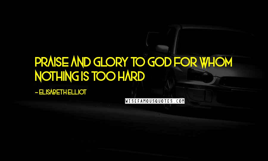 Elisabeth Elliot Quotes: Praise and glory to God for whom nothing is too hard