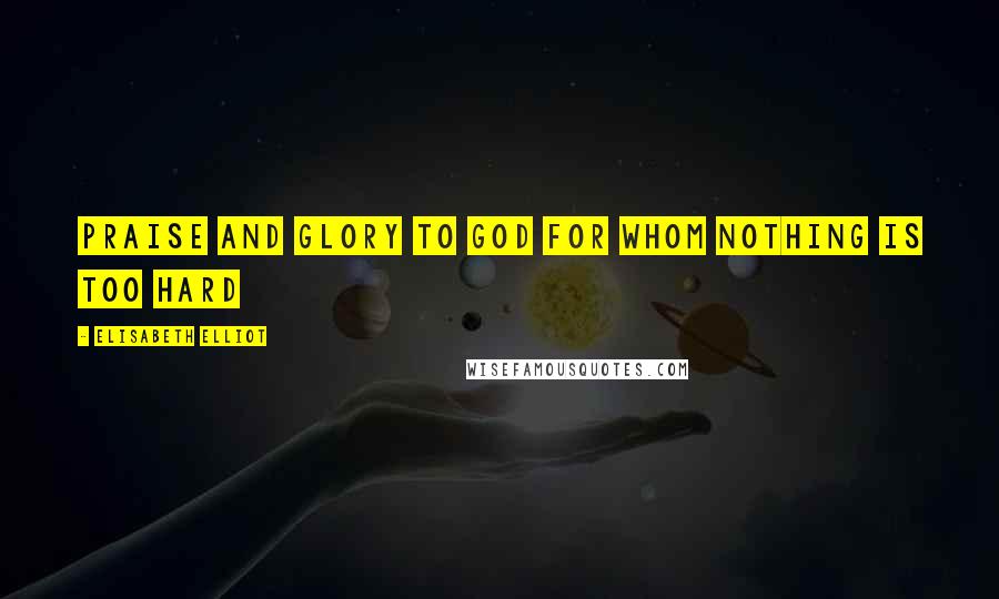 Elisabeth Elliot Quotes: Praise and glory to God for whom nothing is too hard