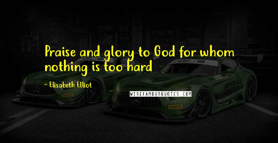 Elisabeth Elliot Quotes: Praise and glory to God for whom nothing is too hard