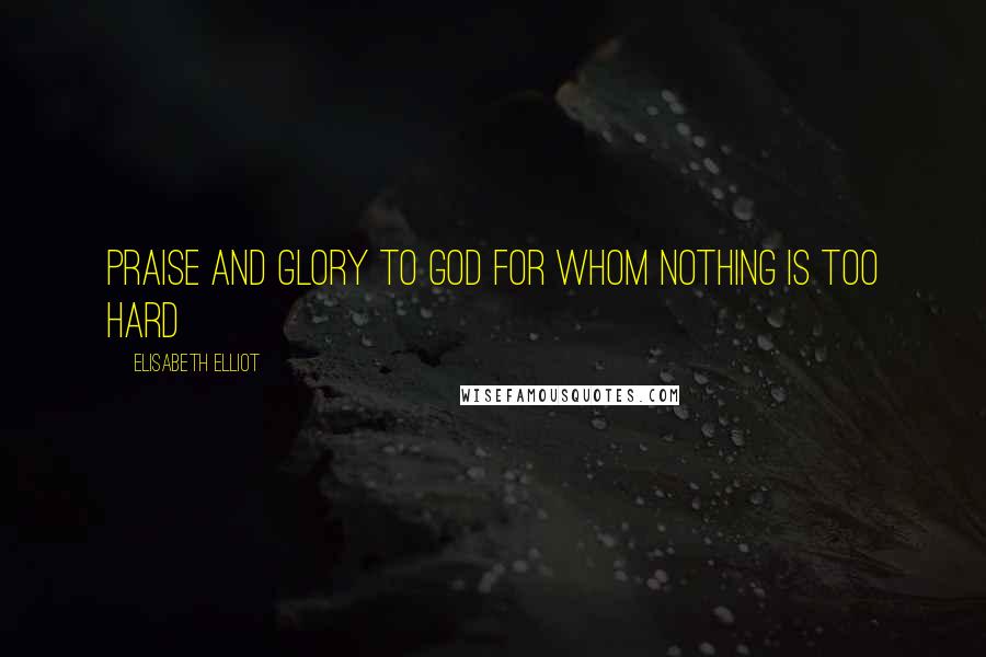 Elisabeth Elliot Quotes: Praise and glory to God for whom nothing is too hard