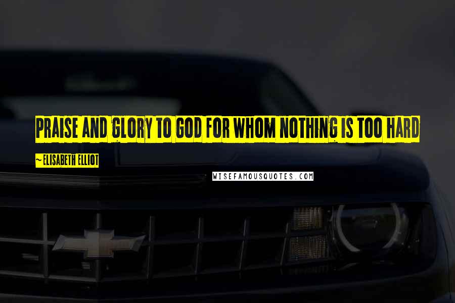 Elisabeth Elliot Quotes: Praise and glory to God for whom nothing is too hard