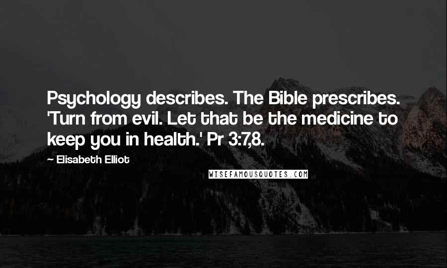 Elisabeth Elliot Quotes: Psychology describes. The Bible prescribes. 'Turn from evil. Let that be the medicine to keep you in health.' Pr 3:7,8.