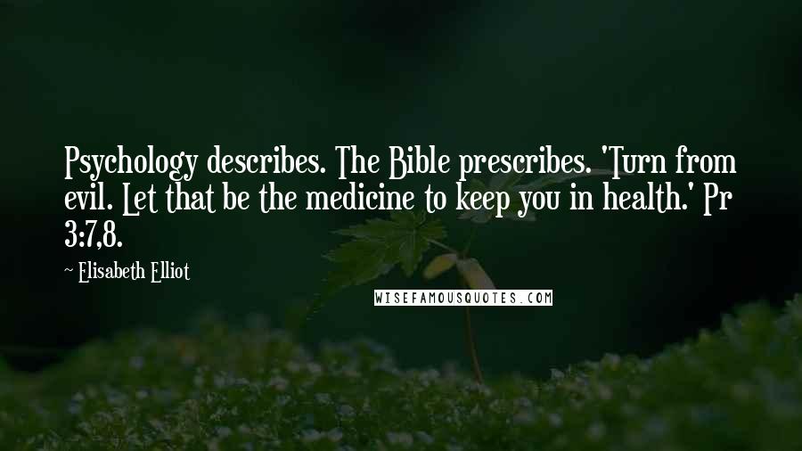 Elisabeth Elliot Quotes: Psychology describes. The Bible prescribes. 'Turn from evil. Let that be the medicine to keep you in health.' Pr 3:7,8.