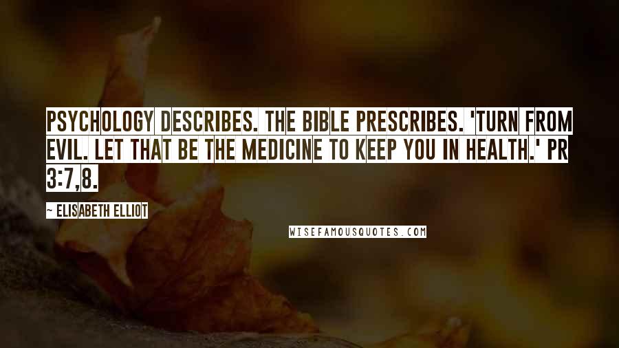 Elisabeth Elliot Quotes: Psychology describes. The Bible prescribes. 'Turn from evil. Let that be the medicine to keep you in health.' Pr 3:7,8.