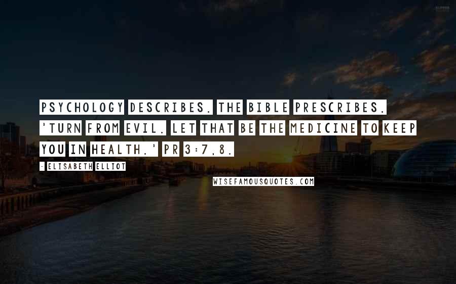 Elisabeth Elliot Quotes: Psychology describes. The Bible prescribes. 'Turn from evil. Let that be the medicine to keep you in health.' Pr 3:7,8.