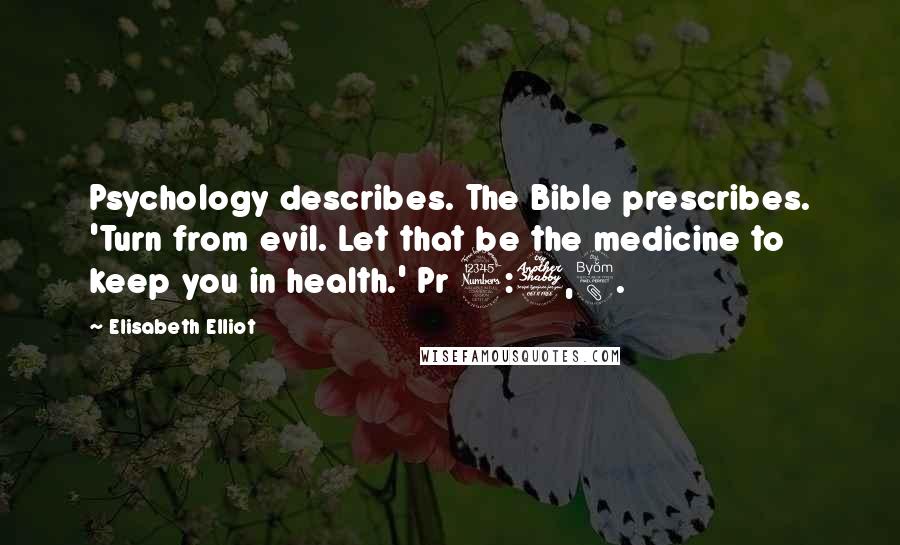 Elisabeth Elliot Quotes: Psychology describes. The Bible prescribes. 'Turn from evil. Let that be the medicine to keep you in health.' Pr 3:7,8.