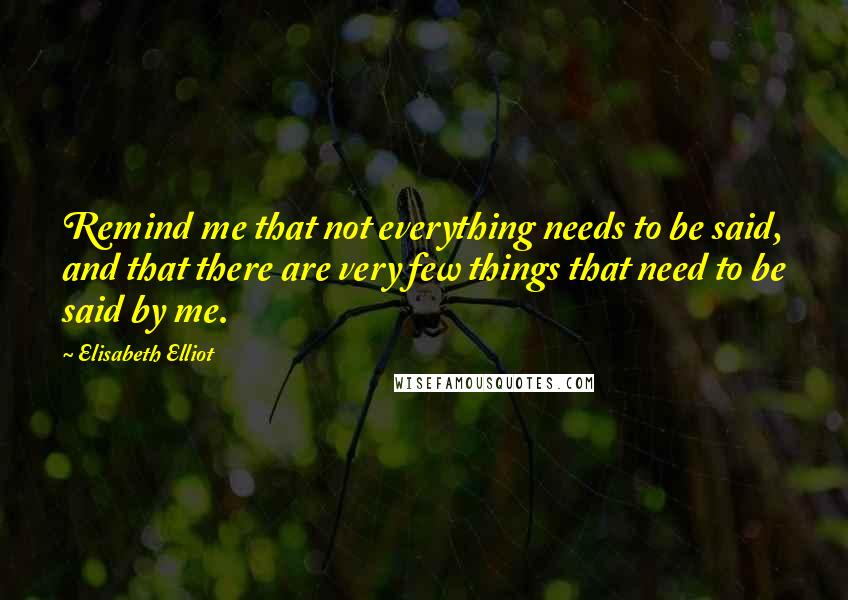 Elisabeth Elliot Quotes: Remind me that not everything needs to be said, and that there are very few things that need to be said by me.