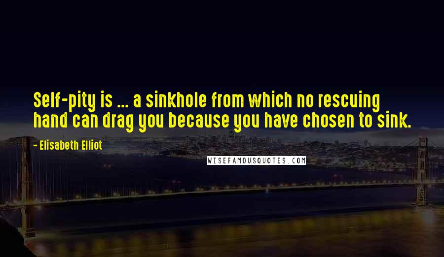 Elisabeth Elliot Quotes: Self-pity is ... a sinkhole from which no rescuing hand can drag you because you have chosen to sink.