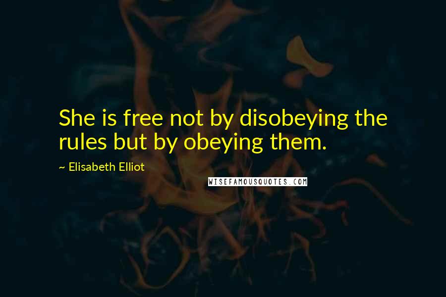 Elisabeth Elliot Quotes: She is free not by disobeying the rules but by obeying them.