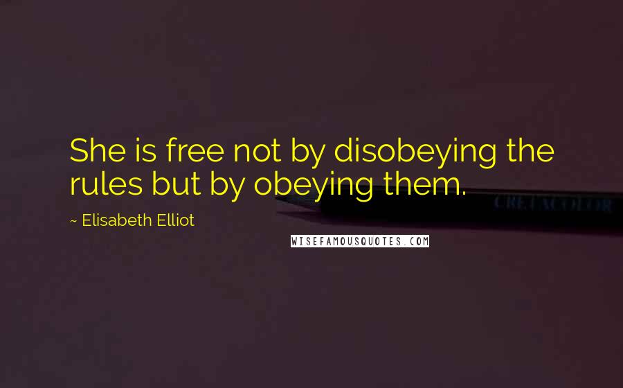 Elisabeth Elliot Quotes: She is free not by disobeying the rules but by obeying them.