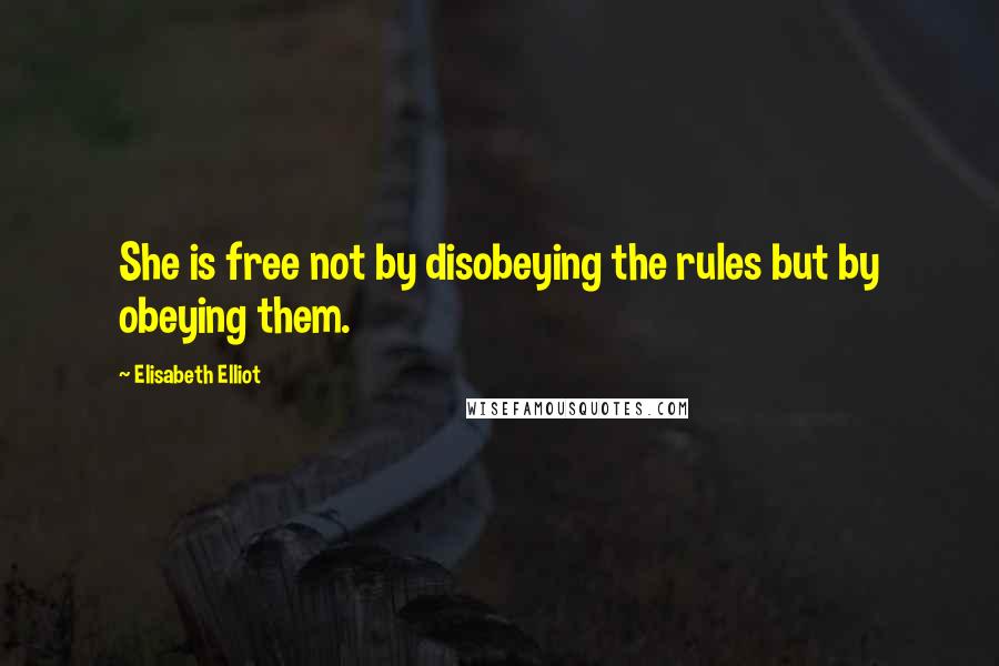 Elisabeth Elliot Quotes: She is free not by disobeying the rules but by obeying them.